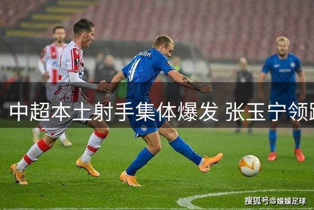 中超本土射手集体爆发 张玉宁领跑新老国脚齐闪耀