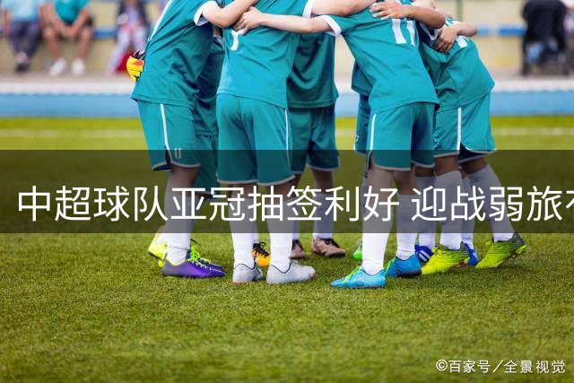 中超球队亚冠抽签利好 迎战弱旅有望抢分