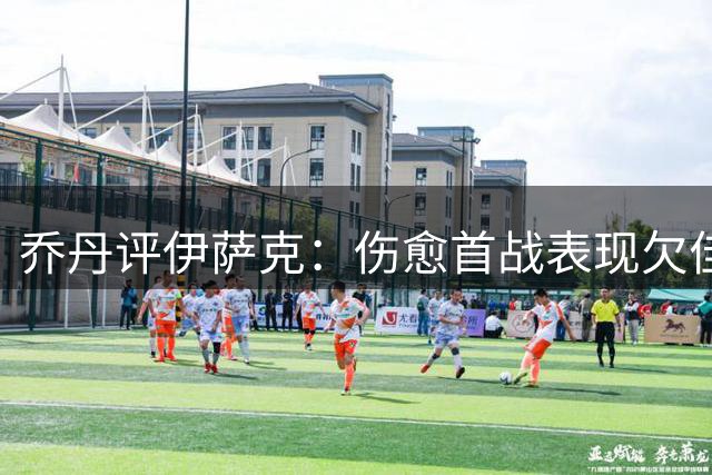 乔丹评伊萨克：伤愈首战表现欠佳 但需给予调整时间