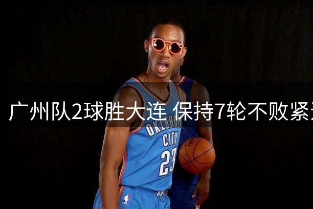 广州队2球胜大连 保持7轮不败紧追榜首