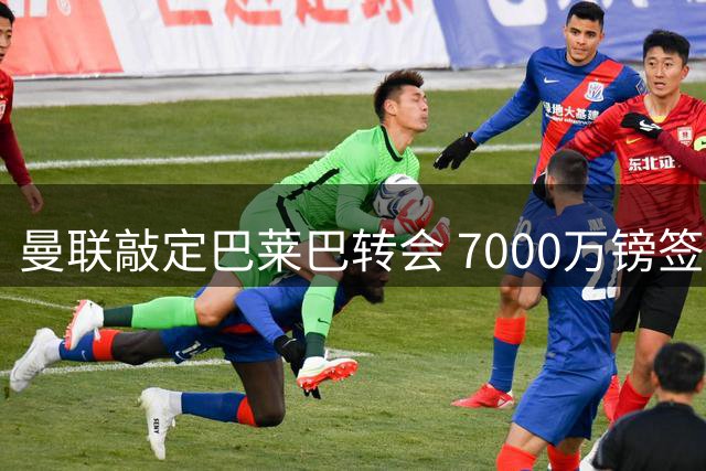 曼联敲定巴莱巴转会 7000万镑签下布莱顿中场