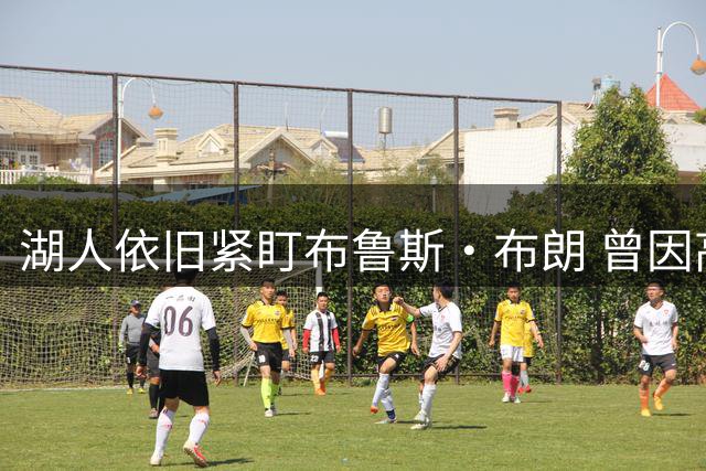 湖人依旧紧盯布鲁斯·布朗 曾因高薪错失良将